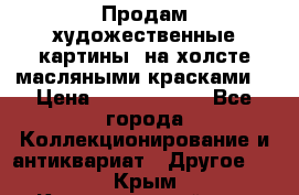 Продам художественные картины  на холсте масляными красками. › Цена ­ 8000-25000 - Все города Коллекционирование и антиквариат » Другое   . Крым,Красногвардейское